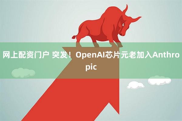 网上配资门户 突发！OpenAI芯片元老加入Anthropic