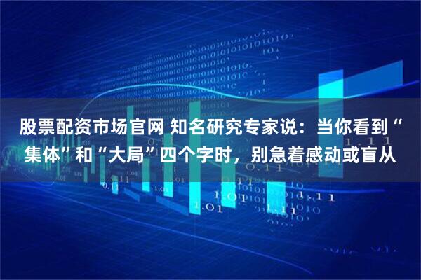 股票配资市场官网 知名研究专家说：当你看到“集体”和“大局”四个字时，别急着感动或盲从