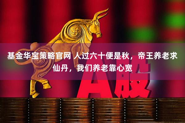 基金华宝策略官网 人过六十便是秋，帝王养老求仙丹，我们养老靠心宽