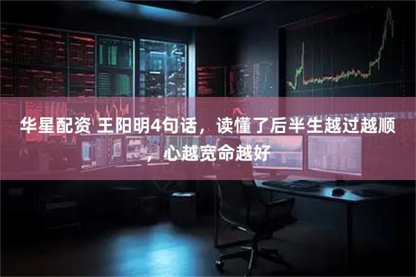华星配资 王阳明4句话，读懂了后半生越过越顺，心越宽命越好