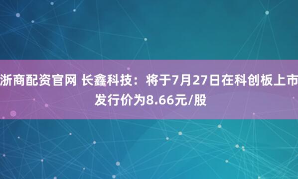 浙商配资官网 长鑫科技：将于7月27日在科创板上市 发行价为8.66元/股
