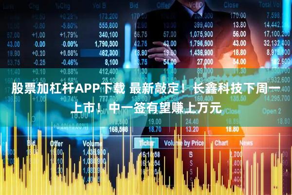股票加杠杆APP下载 最新敲定！长鑫科技下周一上市！中一签有望赚上万元
