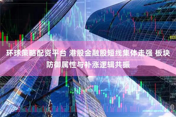 环球策略配资平台 港股金融股短线集体走强 板块防御属性与补涨逻辑共振