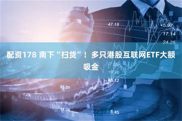 配资178 南下“扫货”！多只港股互联网ETF大额吸金