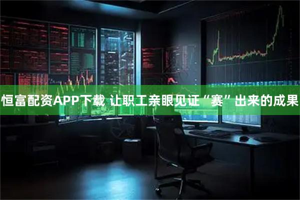 恒富配资APP下载 让职工亲眼见证“赛”出来的成果