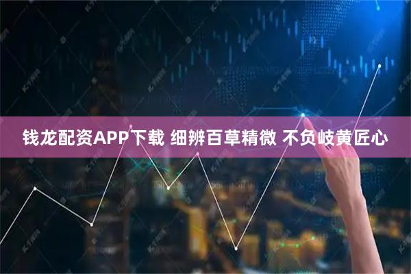 钱龙配资APP下载 细辨百草精微 不负岐黄匠心